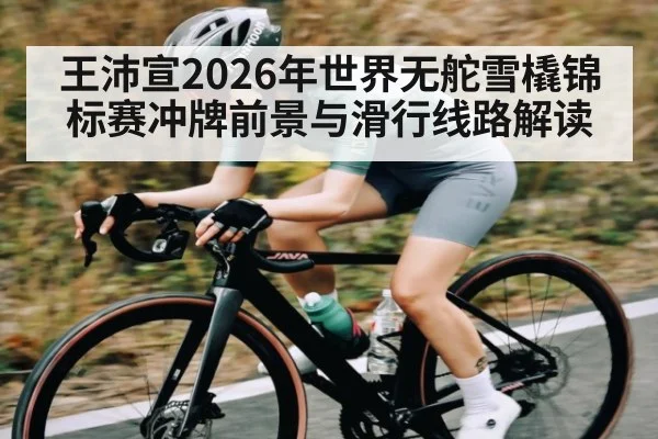 王沛宣2026年世界无舵雪橇锦标赛冲牌前景与滑行线路解读