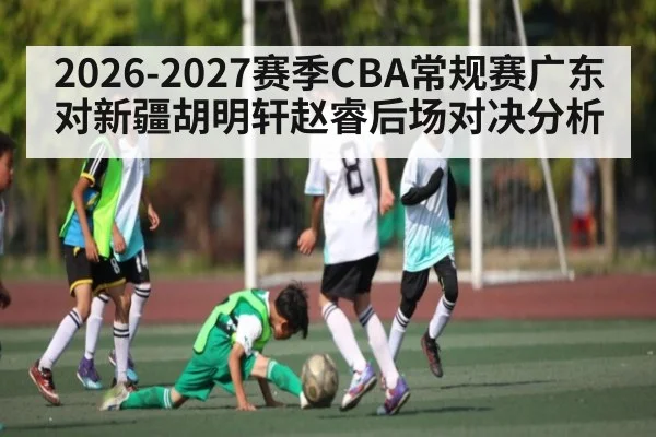 2026-2027赛季CBA常规赛广东对新疆胡明轩赵睿后场对决分析